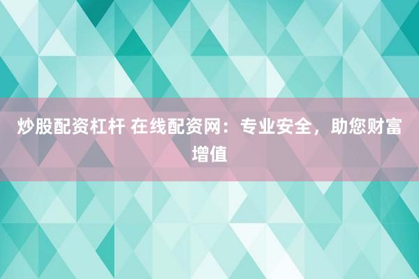 炒股配资杠杆 在线配资网:专业安全,助您财富增值