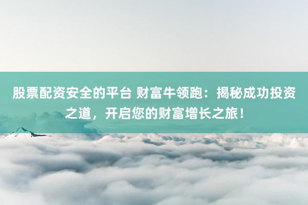 股票配资安全的平台 财富牛领跑：揭秘成功投资之道，开启您的财富增长之旅！