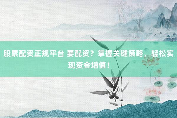 股票配资正规平台 要配资？掌握关键策略，轻松实现资金增值！