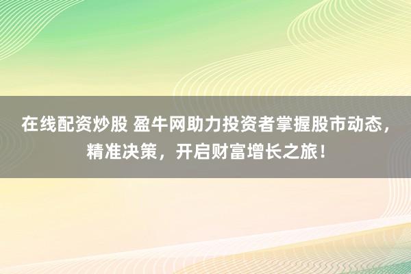在线配资炒股 盈牛网助力投资者掌握股市动态，精准决策，开启财富增长之旅！