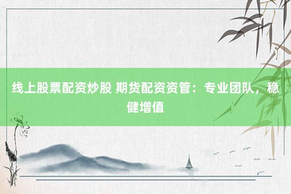 线上股票配资炒股 期货配资资管：专业团队，稳健增值