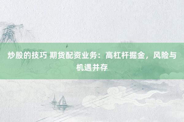 炒股的技巧 期货配资业务:高杠杆掘金,风险与机遇并存