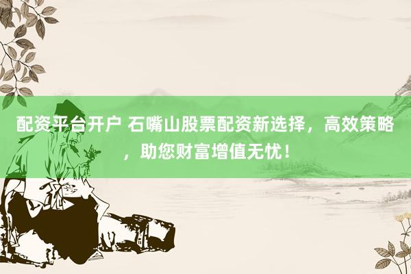 配资平台开户 石嘴山股票配资新选择，高效策略，助您财富增值无忧！