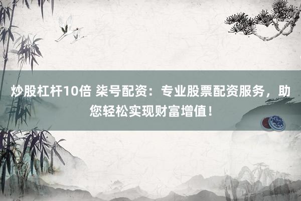 炒股杠杆10倍 柒号配资：专业股票配资服务，助您轻松实现财富增值！