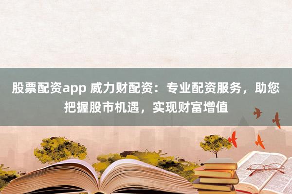 股票配资app 威力财配资:专业配资服务,助您把握股市机遇,实现财富增值