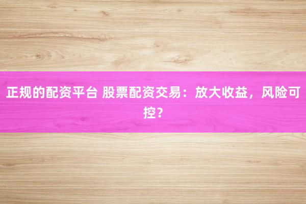 正规的配资平台 股票配资交易：放大收益，风险可控？
