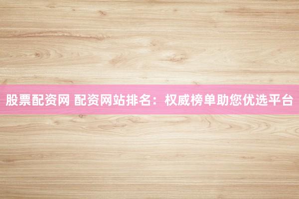 股票配资网 配资网站排名：权威榜单助您优选平台