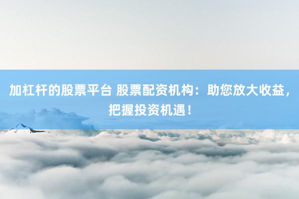 加杠杆的股票平台 股票配资机构：助您放大收益，把握投资机遇！