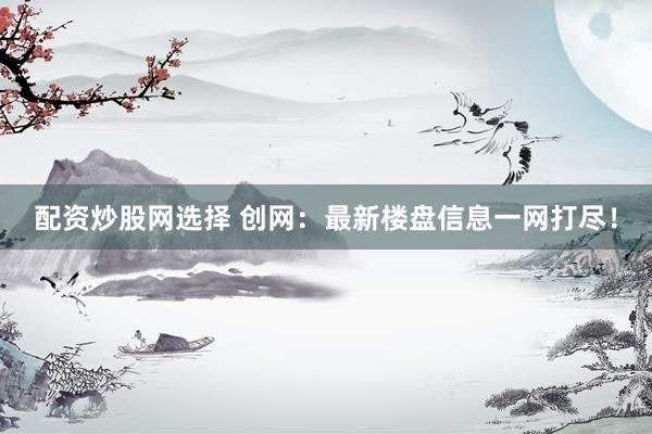 配资炒股网选择 创网：最新楼盘信息一网打尽！