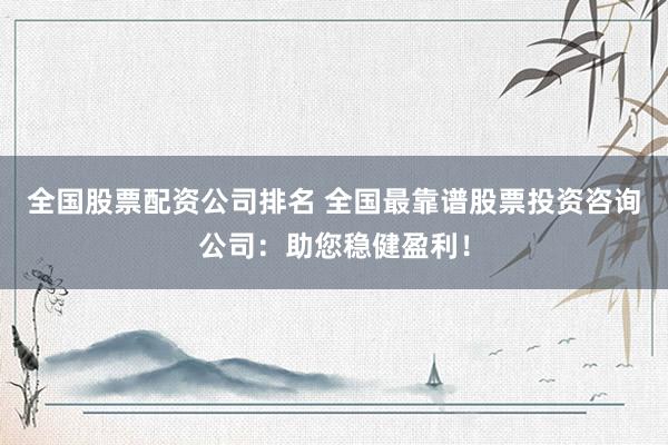 全国股票配资公司排名 全国最靠谱股票投资咨询公司：助您稳健盈利！