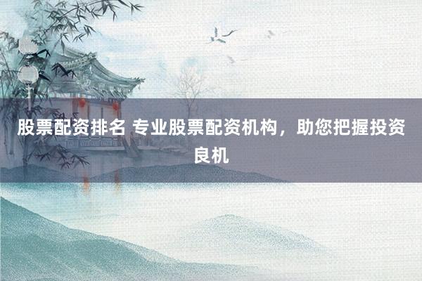 股票配资排名 专业股票配资机构，助您把握投资良机