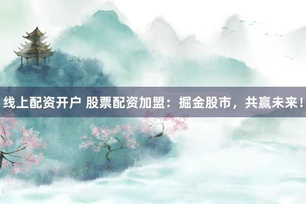 线上配资开户 股票配资加盟：掘金股市，共赢未来！