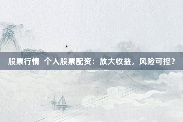 股票行情  个人股票配资：放大收益，风险可控？