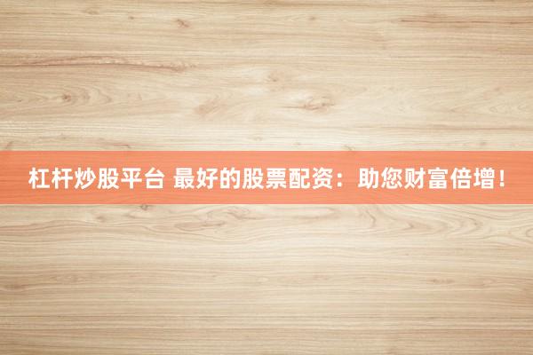 杠杆炒股平台 最好的股票配资：助您财富倍增！