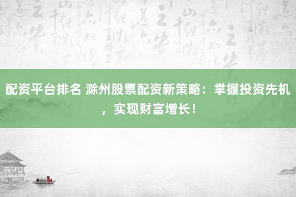配资平台排名 滁州股票配资新策略：掌握投资先机，实现财富增长！