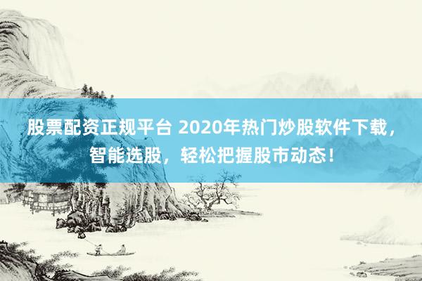 股票配资正规平台 2020年热门炒股软件下载，智能选股，轻松把握股市动态！