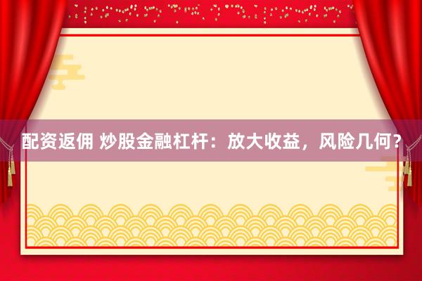 配资返佣 炒股金融杠杆：放大收益，风险几何？