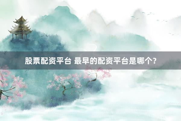 股票配资平台 最早的配资平台是哪个？