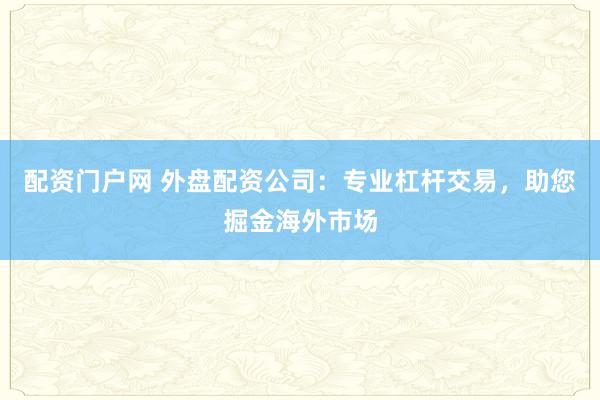 配资门户网 外盘配资公司：专业杠杆交易，助您掘金海外市场