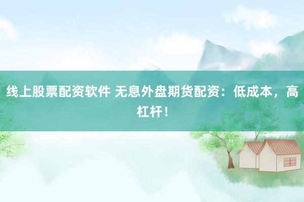 线上股票配资软件 无息外盘期货配资：低成本，高杠杆！