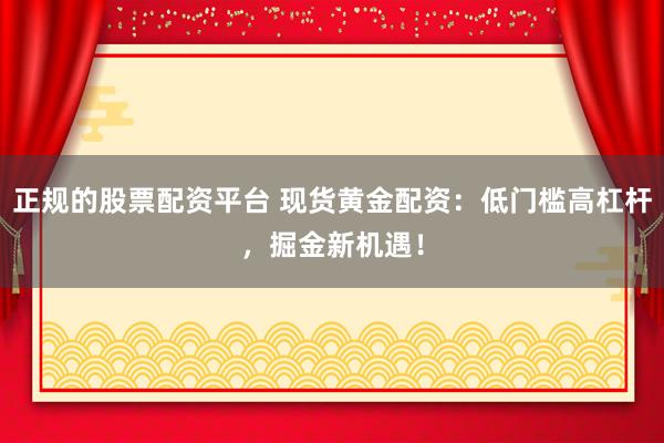 正规的股票配资平台 现货黄金配资：低门槛高杠杆，掘金新机遇！