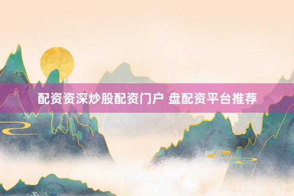 配资资深炒股配资门户 盘配资平台推荐