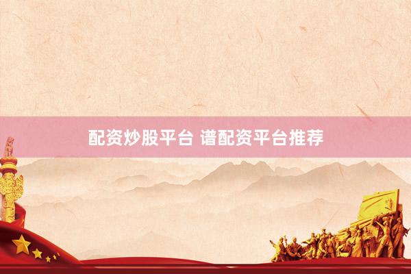 配资炒股平台 谱配资平台推荐