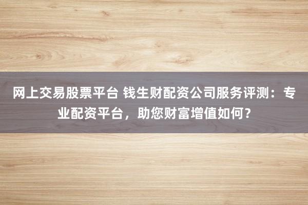 网上交易股票平台 钱生财配资公司服务评测：专业配资平台，助您财富增值如何？