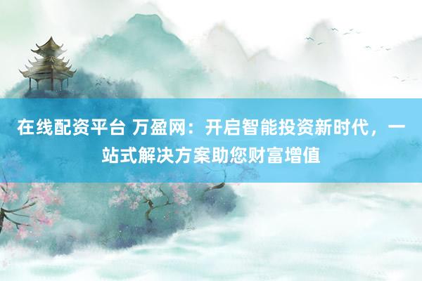 在线配资平台 万盈网：开启智能投资新时代，一站式解决方案助您财富增值