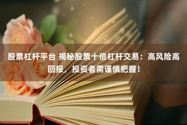 股票杠杆平台 揭秘股票十倍杠杆交易：高风险高回报，投资者需谨慎把握！