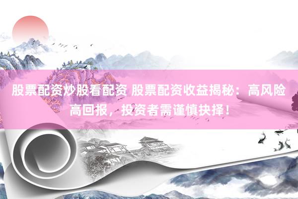 股票配资炒股看配资 股票配资收益揭秘:高风险高回报,投资者需谨慎抉择!