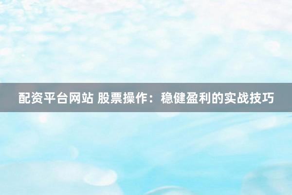 配资平台网站 股票操作:稳健盈利的实战技巧