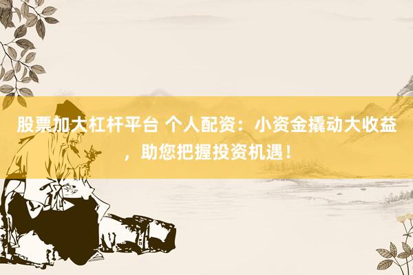 股票加大杠杆平台 个人配资：小资金撬动大收益，助您把握投资机遇！