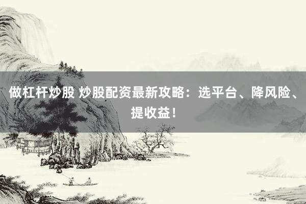 做杠杆炒股 炒股配资最新攻略：选平台、降风险、提收益！