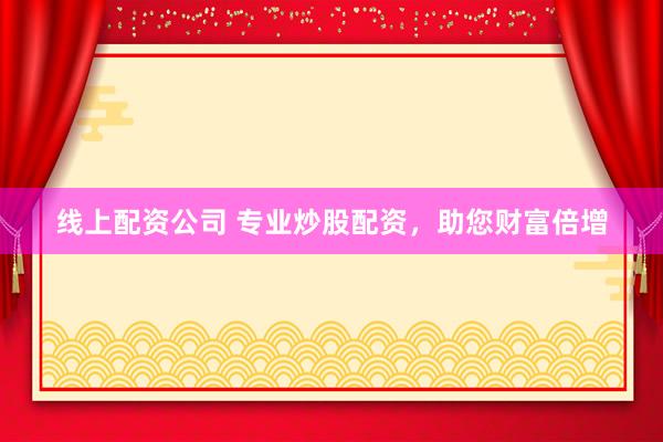 线上配资公司 专业炒股配资，助您财富倍增