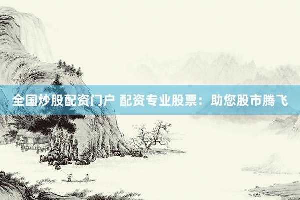 全国炒股配资门户 配资专业股票：助您股市腾飞