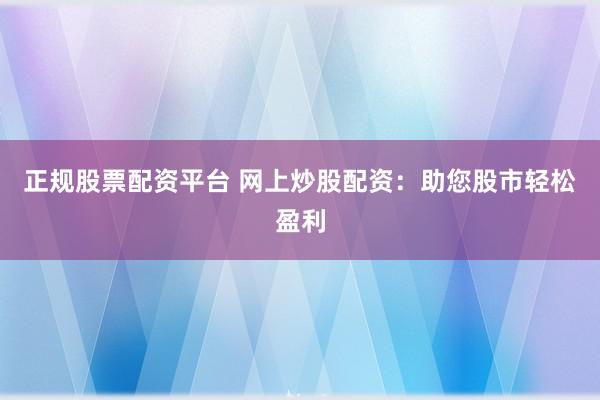 正规股票配资平台 网上炒股配资:助您股市轻松盈利