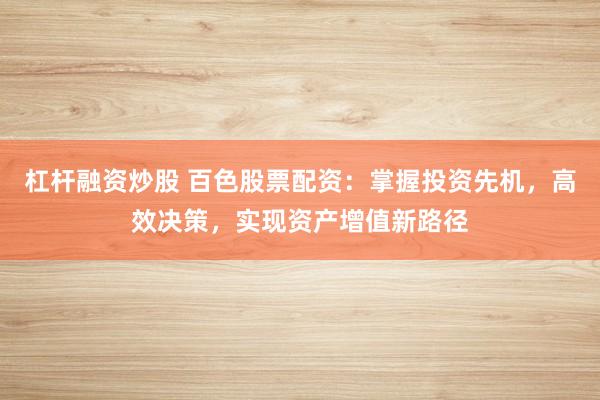 杠杆融资炒股 百色股票配资：掌握投资先机，高效决策，实现资产增值新路径