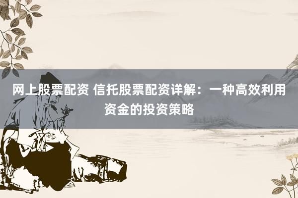 网上股票配资 信托股票配资详解：一种高效利用资金的投资策略