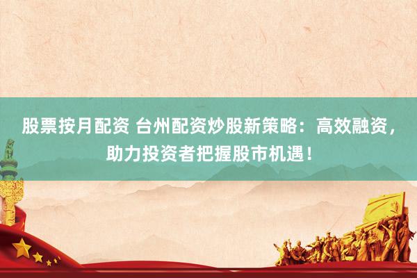股票按月配资 台州配资炒股新策略：高效融资，助力投资者把握股市机遇！