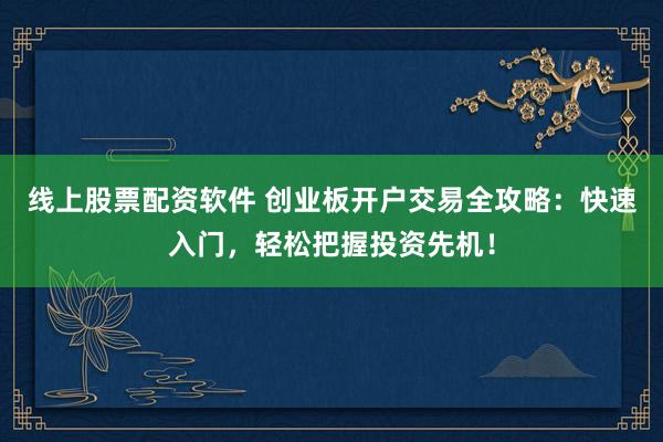 线上股票配资软件 创业板开户交易全攻略：快速入门，轻松把握投资先机！