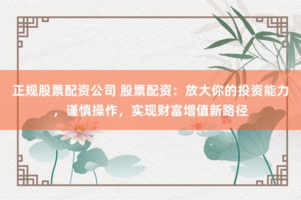正规股票配资公司 股票配资：放大你的投资能力，谨慎操作，实现财富增值新路径