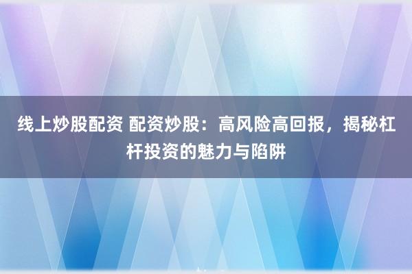 线上炒股配资 配资炒股：高风险高回报，揭秘杠杆投资的魅力与陷阱