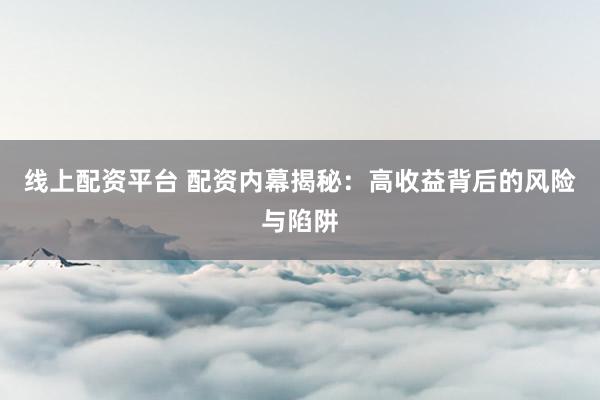 线上配资平台 配资内幕揭秘：高收益背后的风险与陷阱