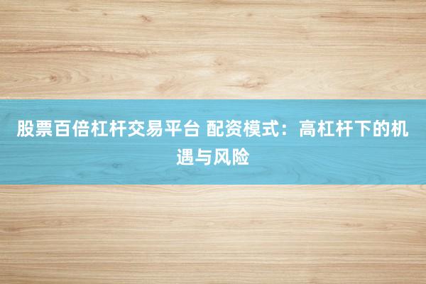 股票百倍杠杆交易平台 配资模式：高杠杆下的机遇与风险