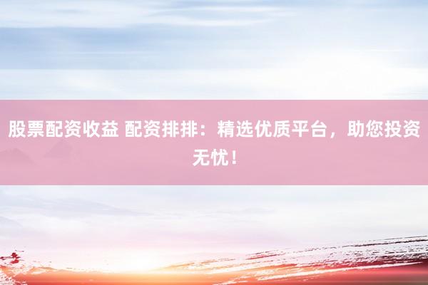 股票配资收益 配资排排：精选优质平台，助您投资无忧！