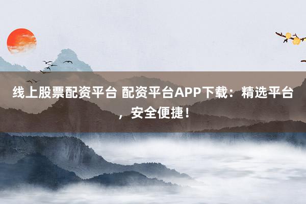 线上股票配资平台 配资平台APP下载：精选平台，安全便捷！