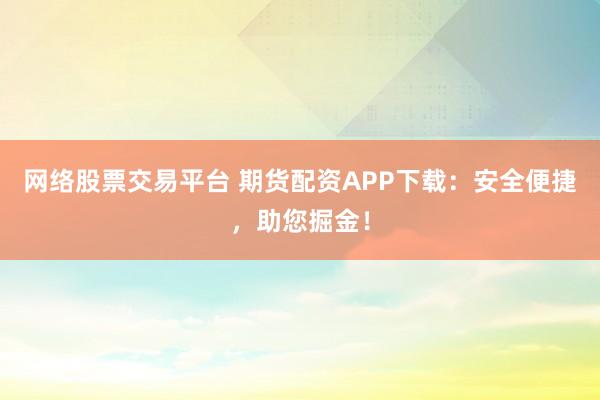 网络股票交易平台 期货配资APP下载：安全便捷，助您掘金！