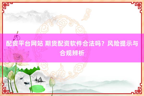 配资平台网站 期货配资软件合法吗？风险提示与合规辨析