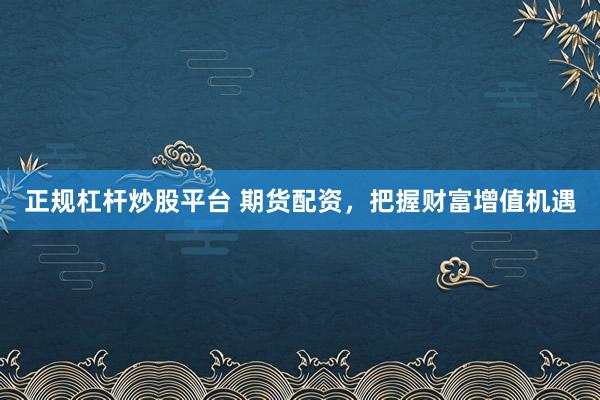 正规杠杆炒股平台 期货配资，把握财富增值机遇